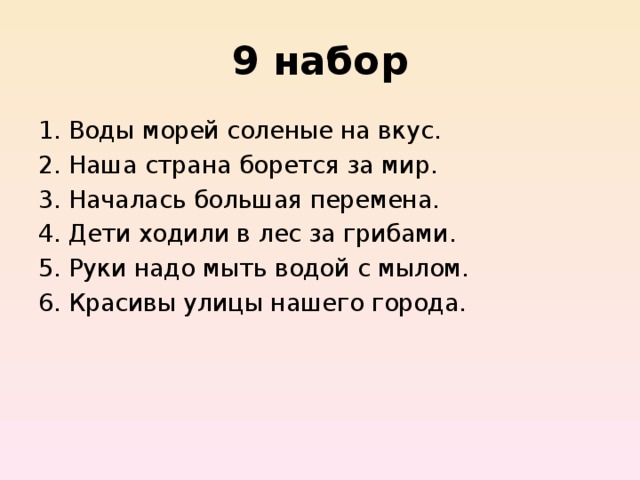 9 набор Воды морей соленые на вкус.   Наша страна борется за мир. Началась большая перемена.   Дети ходили в лес за грибами.   Руки надо мыть водой с мылом. Красивы улицы нашего города. 