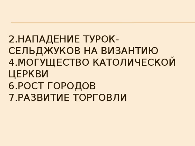  2.Нападение турок-сельджуков на Византию  4.могущество католической церкви  6.рост городов  7.развитие торговли   