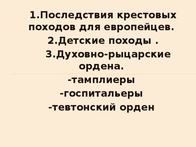 :      1.Последствия крестовых походов для европейцев.  2.Детские походы .  3.Духовно-рыцарские ордена. -тамплиеры -госпитальеры -тевтонский орден  