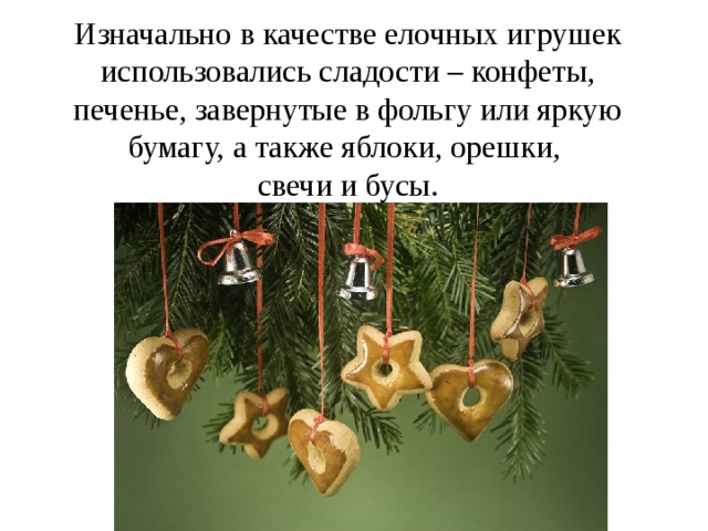Изначально в качестве елочных игрушек использовались сладости – конфеты, печенье, завернутые в фольгу или яркую бумагу, а также яблоки, орешки,  свечи и бусы. 