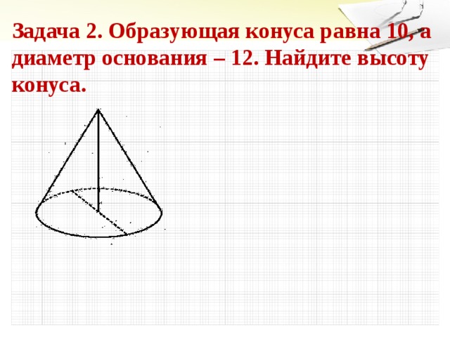 Задача 2. Образующая конуса равна 10, а диаметр основания – 12. Найдите высоту конуса. 5 