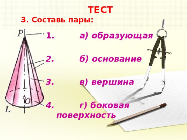  ТЕСТ  3. Составь пары:  а) образующая   б) основание   в) вершина   г) боковая поверхность 5 