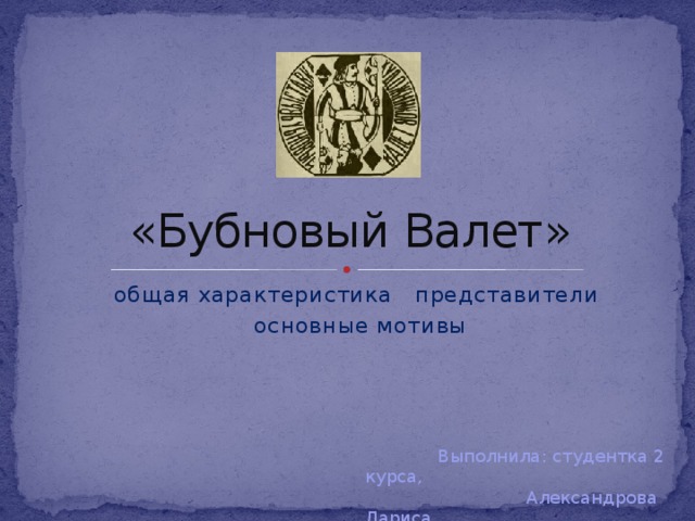 «Бубновый Валет» общая характеристика представители  основные мотивы  Выполнила: студентка 2 курса,  Александрова Лариса 