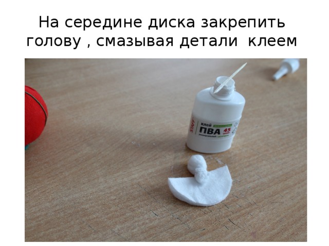 На середине диска закрепить голову , смазывая детали клеем 