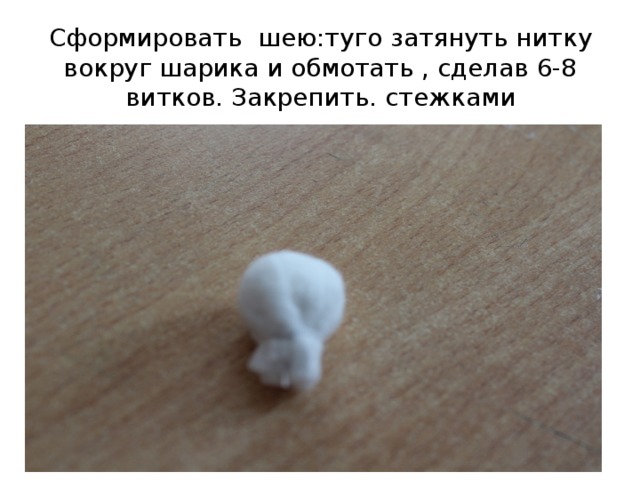 Сформировать шею:туго затянуть нитку вокруг шарика и обмотать , сделав 6-8 витков. Закрепить. стежками 
