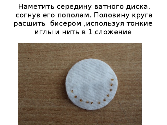 Наметить середину ватного диска, согнув его пополам. Половину круга расшить бисером ,используя тонкие иглы и нить в 1 сложение 
