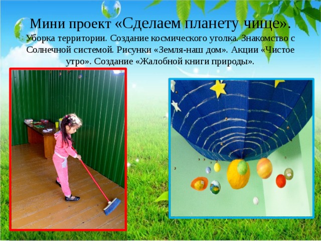 Мини проект «Сделаем планету чище».  Уборка территории. Создание космического уголка. Знакомство с Солнечной системой. Рисунки «Земля-наш дом». Акции «Чистое утро». Создание «Жалобной книги природы».   