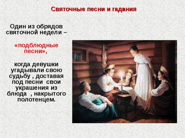 Святочные песни и гадания Один из обрядов святочной недели –  «подблюдные песни»,   когда девушки угадывали свою судьбу , доставая под песни свои украшения из блюда , накрытого полотенцем. 