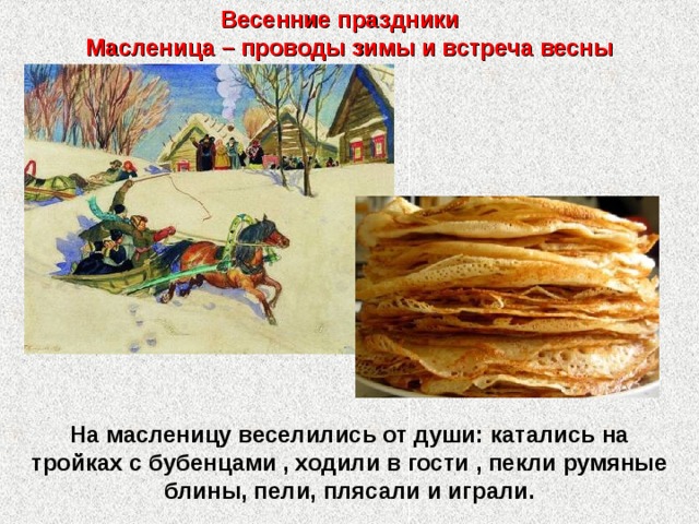 Весенние праздники  Масленица – проводы зимы и встреча весны На масленицу веселились от души: катались на тройках с бубенцами , ходили в гости , пекли румяные блины, пели, плясали и играли.   