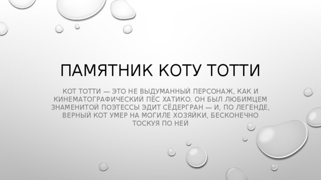 Памятник коту Тотти Кот Тотти — это не выдуманный персонаж, как и кинематографический пёс Хатико. Он был любимцем знаменитой поэтессы Эдит Сёдергран — и, по легенде, верный кот умер на могиле хозяйки, бесконечно тоскуя по ней 