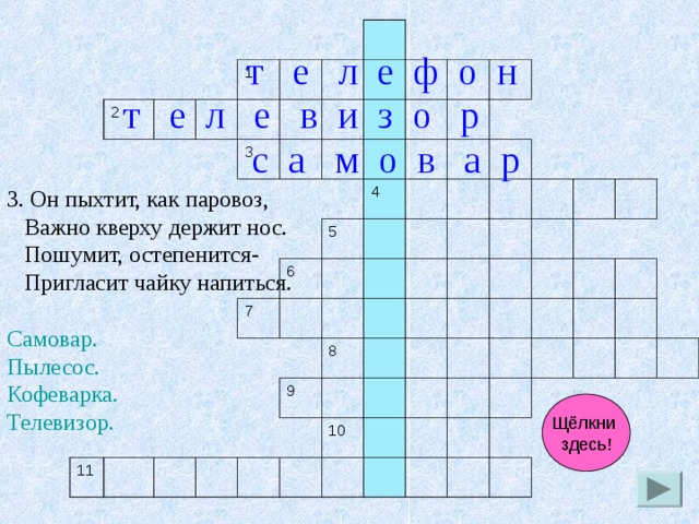 2 1 3 6 11 5 7 4 8 9 10 т е л е ф о н  т е л е в и з о р с а м о в а р 3. Он пыхтит, как паровоз,  Важно кверху держит нос.  Пошумит, остепенится-  Пригласит чайку напиться. Самовар. Пылесос. Кофеварка. Телевизор. 