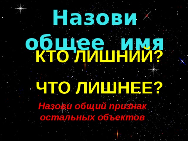 Назови общее имя КТО ЛИШНИЙ? ЧТО ЛИШНЕЕ? Назови общий признак остальных объектов «КТО ЛИШНИЙ?» 