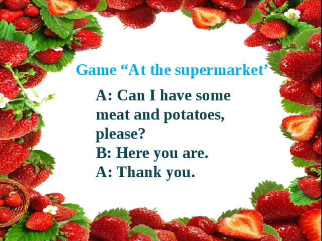 Game “At the supermarket’ A: Can I have some meat and potatoes, please? B: Here you are. A: Thank you. 