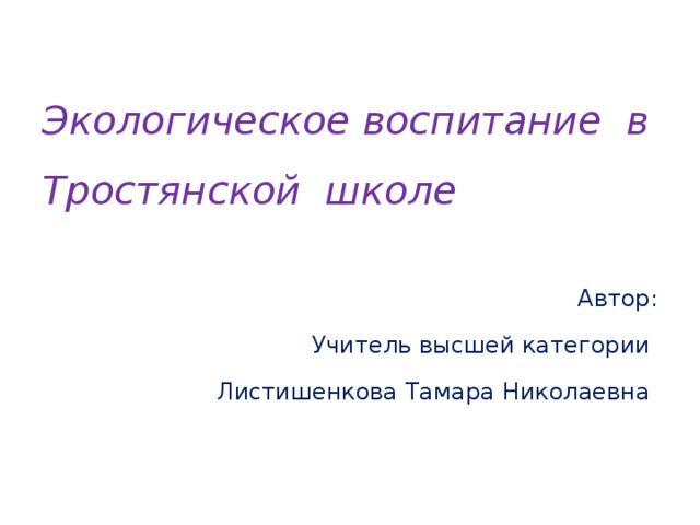  Экологическое воспитание в Тростянской школе   Автор: Учитель высшей категории Листишенкова Тамара Николаевна 