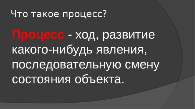 Что такое процесс? Процесс - ход, развитие какого-нибудь явления, последовательную смену состояния объекта. 