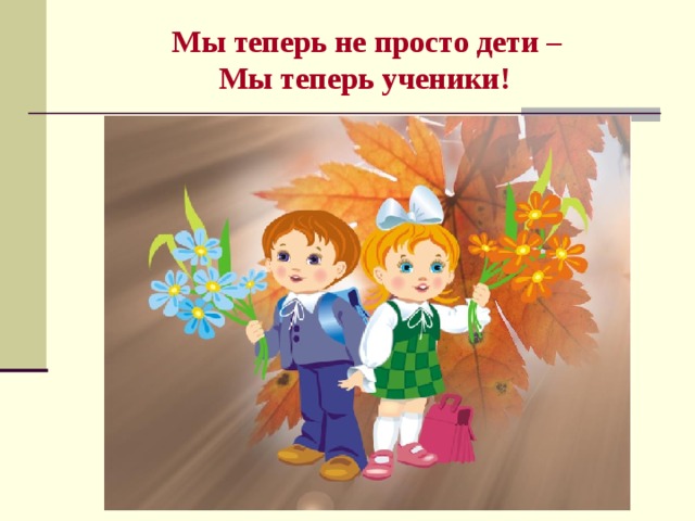    Мы теперь не просто дети –  Мы теперь ученики!   