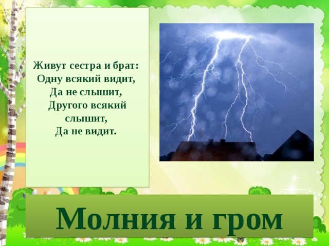 Живут сестра и брат:  Одну всякий видит,  Да не слышит,  Другого всякий слышит,  Да не видит. Молния и гром 