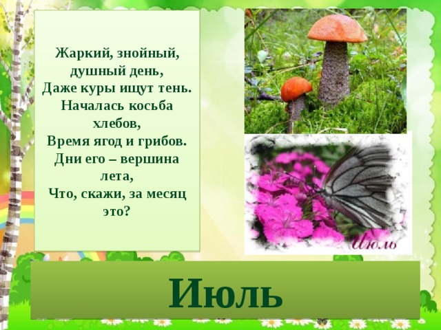Жаркий, знойный, душный день,  Даже куры ищут тень.  Началась косьба хлебов,  Время ягод и грибов.  Дни его – вершина лета,  Что, скажи, за месяц это? Июль 