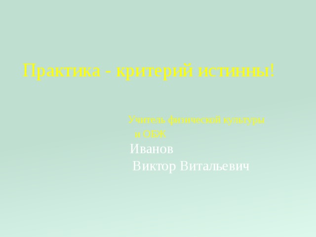       Практика - критерий истинны!         Учитель физической культуры  и ОБЖ  Иванов       Виктор Витальевич    