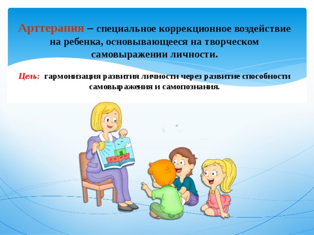 Арттерапия –  специальное коррекционное воздействие на ребенка, основывающееся на творческом самовыражении личности.   Цель:  гармонизация развития личности через развитие способности самовыражения и самопознания.        