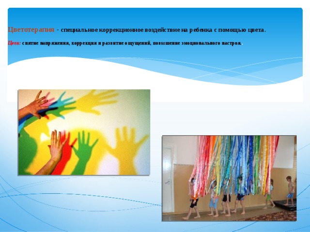    Цветотерапия -  специальное коррекционное воздействие на ребенка с помощью цвета.   Цели: снятие напряжения, коррекция и развитие ощущений, повышение эмоционального настроя. . 
