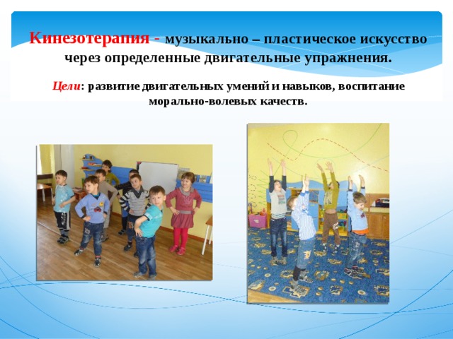 Кинезотерапия - музыкально – пластическое искусство через определенные двигательные упражнения.   Цели : развитие двигательных умений и навыков, воспитание морально-волевых качеств. 