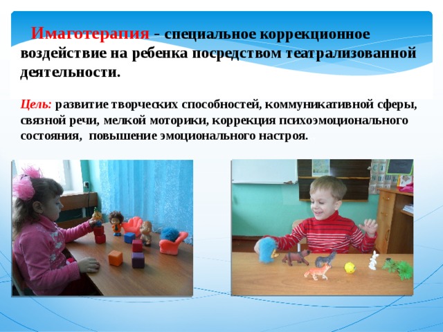   Имаготерапия - специальное коррекционное воздействие на ребенка посредством театрализованной деятельности.   Цель: развитие творческих способностей, коммуникативной сферы, связной речи, мелкой моторики, коррекция психоэмоционального состояния, повышение эмоционального настроя. .. 