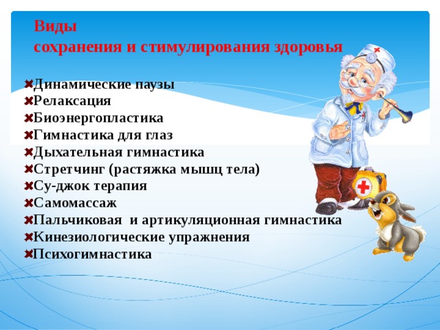 Виды  сохранения и стимулирования здоровья Динамические паузы Релаксация Биоэнергопластика Гимнастика для глаз Дыхательная гимнастика Стретчинг (растяжка мышц тела) Су-джок терапия Самомассаж Пальчиковая и артикуляционная гимнастика Кинезиологические упражнения Психогимнастика    