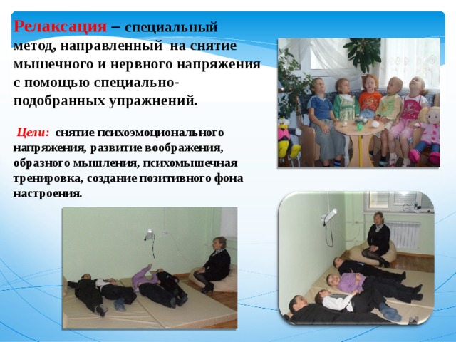 Релаксация  –  специальный метод, направленный на снятие мышечного и нервного напряжения с помощью специально-подобранных упражнений.   Цели:    снятие психоэмоционального напряжения, развитие воображения, образного мышления, психомышечная тренировка, создание позитивного фона настроения. 