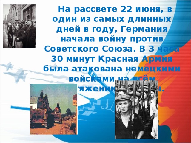  На рассвете 22 июня, в один из самых длинных дней в году, Германия начала войну против Советского Союза. В 3 часа 30 минут Красная Армия была атакована немецкими войсками на всём протяжении границы. 