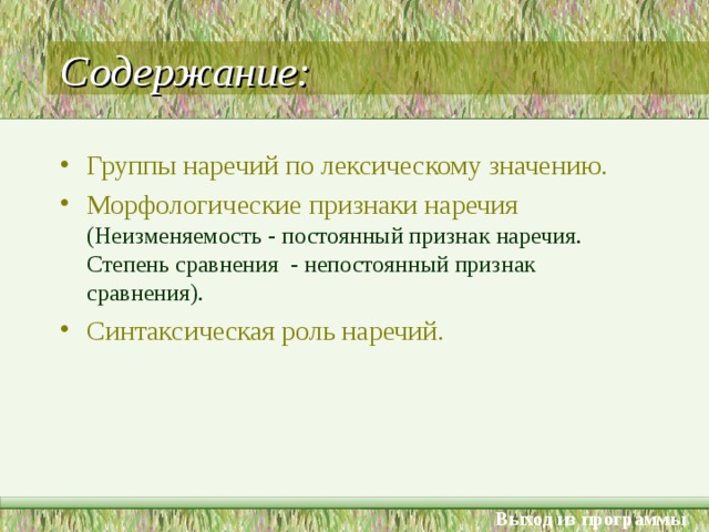 Содержание: Группы наречий по лексическому значению. Морфологические признаки наречия  (Неизменяемость - постоянный признак наречия. Степень сравнения - непостоянный признак сравнения). Синтаксическая роль наречий. Выход из программы 