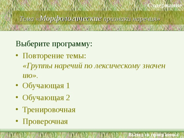 Содержание Тема « Морфологические признаки наречия» Выберите программу: Повторение темы: «Группы наречий по лексическому значению». Обучающая 1 Обучающая 2 Тренировочная Проверочная Выход из программы 