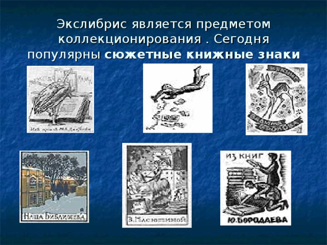 Экслибрис является предметом коллекционирования . Сегодня популярны сюжетные  книжные знаки 
