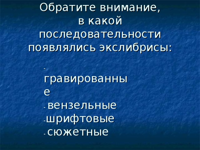 Обратите внимание,  в какой последовательности появлялись экслибрисы:   - гравированные  - вензельные  - шрифтовые  - сюжетные   