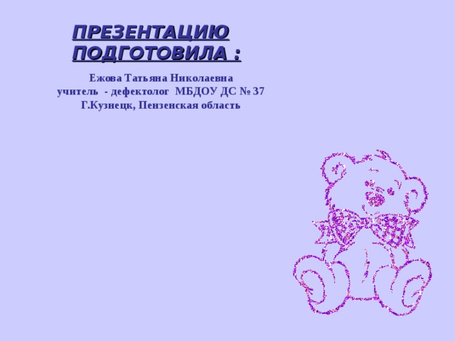 ПРЕЗЕНТАЦИЮ ПОДГОТОВИЛА : Ежова Татьяна Николаевна учитель - дефектолог МБДОУ ДС № 37 Г.Кузнецк, Пензенская область 