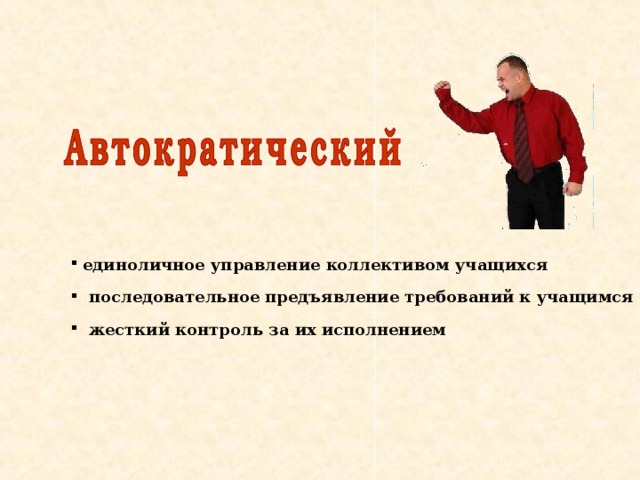  единоличное управление коллективом учащихся  последовательное предъявление требований к учащимся  жесткий контроль за их исполнением 