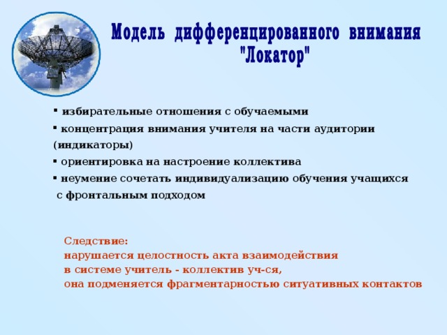  избирательные отношения с обучаемыми  концентрация внимания учителя на части аудитории (индикаторы)  ориентировка на настроение коллектива  неумение сочетать индивидуализацию обучения учащихся  с фронтальным подходом  Следствие: нарушается целостность акта взаимодействия в системе учитель - коллектив уч-ся, она подменяется фрагментарностью ситуативных контактов 