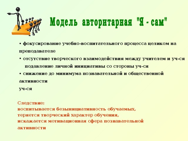  фокусирование учебно-воспитательного процесса целиком на преподавателе  отсутствие творческого взаимодействия между учителем и уч-ся подавление личной инициативы со стороны уч-ся  снижение до минимума познавательной и общественной активности уч-ся Следствие: воспитывается безынициативность обучаемых, теряется творческий характер обучения, искажается мотивационная сфера познавательной активности  