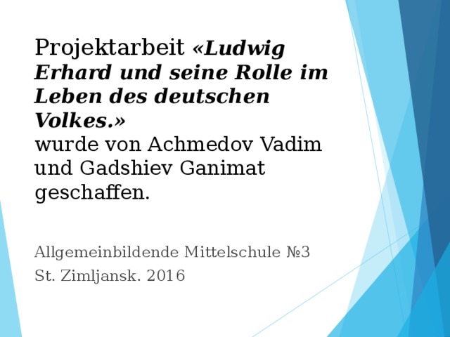Projektarbeit  « Ludwig Erhard und seine Rolle im Leben des deutschen Volkes. »  wurde von Achmedov Vadim und Gadshiev Ganimat geschaff en . Allgemeinbildende Mittelschule № 3 St . Zimljansk . 2016 