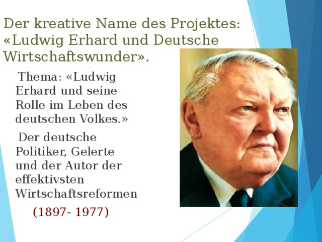 Der kreative Name des Projektes:  «Ludwig Erhard und Deutsche Wirtschaftswunder».  Thema: «Ludwig Erhard und seine Rolle im Leben des deutschen Volkes.»  Der deutsche Politiker, Gelerte und der Autor der effektivsten Wirtschaftsreformen  (1897- 1977) 