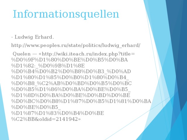 Informationsquellen - Ludwig Erhard . http://www.peoples.ru/state/politics/ludwig_erhard/  Quelen — «http://wiki.iteach.ru/index.php?title=%D0%9F%D1%80%D0%BE%D0%B5%D0%BA%D1%82:_%D0%9B%D1%8E%D0%B4%D0%B2%D0%B8%D0%B3_%D0%AD%D1%80%D1%85%D0%B0%D1%80%D0%B4_%D0%B8_%C2%AB%D0%BD%D0%B5%D0%BC%D0%B5%D1%86%D0%BA%D0%BE%D0%B5_%D1%8D%D0%BA%D0%BE%D0%BD%D0%BE%D0%BC%D0%B8%D1%87%D0%B5%D1%81%D0%BA%D0%BE%D0%B5_%D1%87%D1%83%D0%B4%D0%BE%C2%BB&oldid=2141942» 