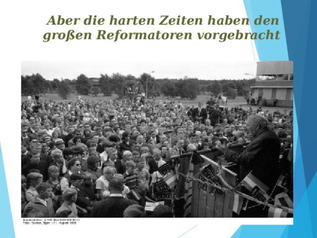  Aber die harten Zeiten haben den großen Reformatoren vorgebracht .                                                                