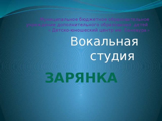 Муниципальное бюджетное образовательное учреждение дополнительного образования детей  « Детско-юношеский центр им. Баневура» Вокальная студия ЗАРЯНКА 