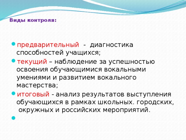 Виды контроля:   предварительный - диагностика способностей учащихся; текущий – наблюдение за успешностью освоения обучающимися вокальными умениями и развитием вокального мастерства; итоговый - анализ результатов выступления обучающихся в рамках школьных. городских, окружных и российских мероприятий.   
