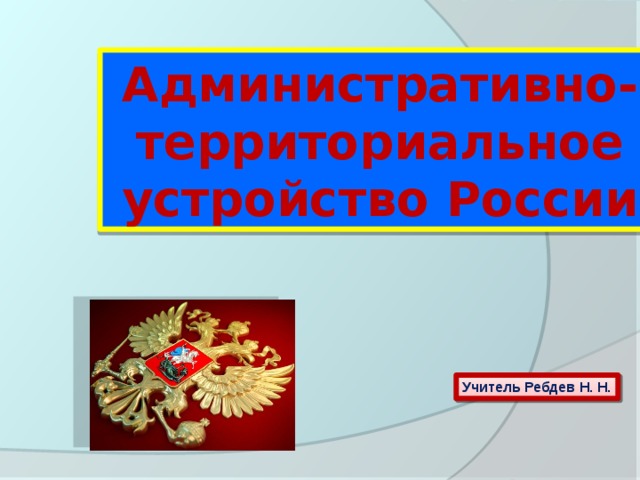 Административно-территориальное устройство России Учитель Ребдев Н. Н.  