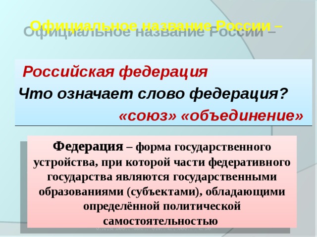 Официальное название России –   Российская федерация Что означает слово федерация?  «союз» «объединение» Федерация – форма государственного устройства, при которой части федеративного государства являются государственными образованиями (субъектами), обладающими определённой политической самостоятельностью 
