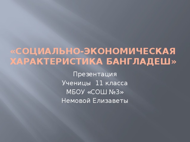 «Социально-экономическая характеристика Бангладеш» Презентация Ученицы 11 класса МБОУ «СОШ №3» Немовой Елизаветы 