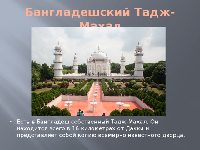 Бангладешский Тадж-Махал Есть в Бангладеш собственный Тадж-Махал. Он находится всего в 16 километрах от Дакки и представляет собой копию всемирно известного дворца. 