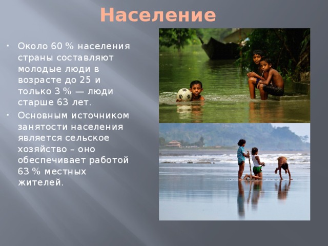 Население Около 60 % населения страны составляют молодые люди в возрасте до 25 и только 3 % — люди старше 63 лет. Основным источником занятости населения является сельское хозяйство – оно обеспечивает работой 63 % местных жителей. 