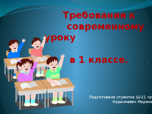  Требования к  современному уроку  в 1 классе. Подготовила стуентка Ш-21 гр. Каранкевич Марина 